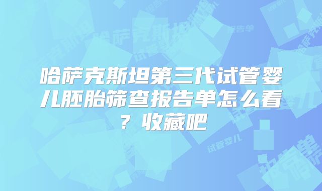 哈萨克斯坦第三代试管婴儿胚胎筛查报告单怎么看？收藏吧