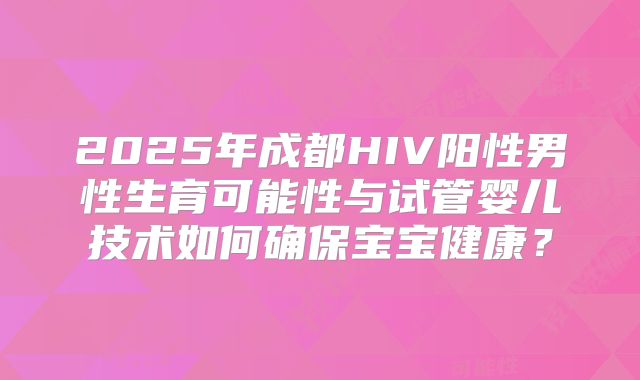 2025年成都HIV阳性男性生育可能性与试管婴儿技术如何确保宝宝健康？