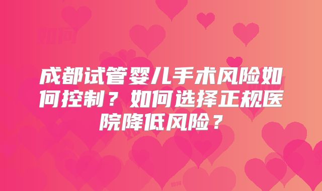 成都试管婴儿手术风险如何控制？如何选择正规医院降低风险？