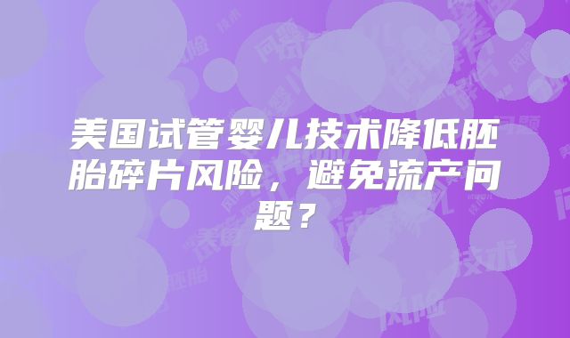 美国试管婴儿技术降低胚胎碎片风险，避免流产问题？