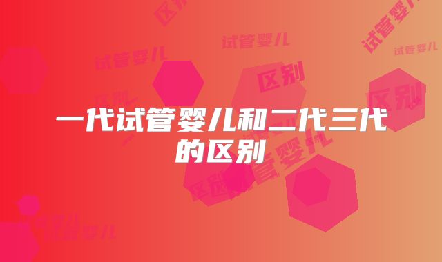 一代试管婴儿和二代三代的区别