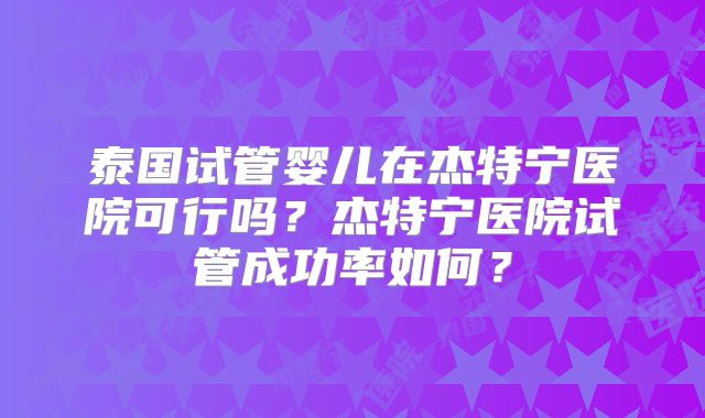 泰国试管婴儿在杰特宁医院可行吗？杰特宁医院试管成功率如何？