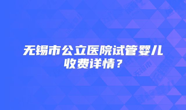 无锡市公立医院试管婴儿收费详情？