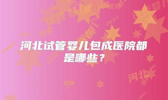 河北试管婴儿包成医院都是哪些？