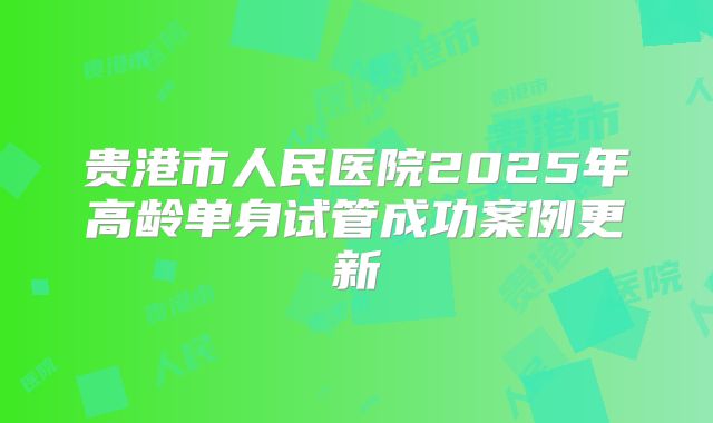 贵港市人民医院2025年高龄单身试管成功案例更新