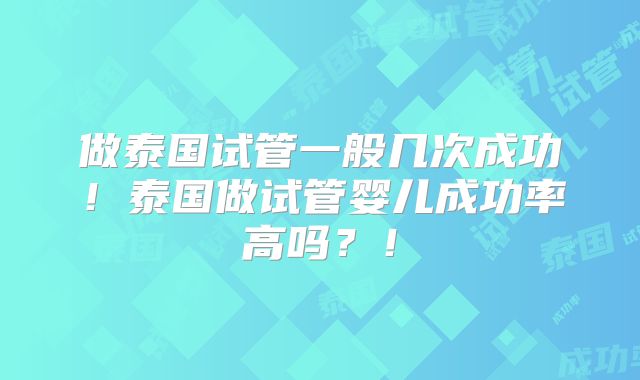 做泰国试管一般几次成功！泰国做试管婴儿成功率高吗？！