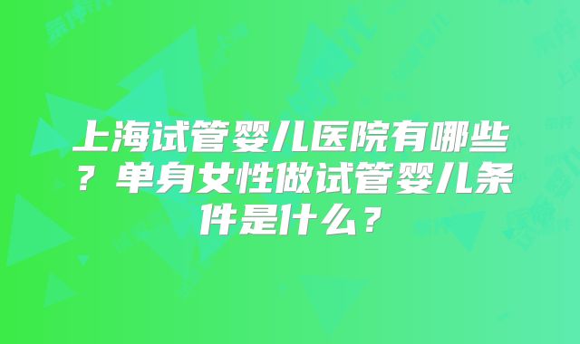 上海试管婴儿医院有哪些？单身女性做试管婴儿条件是什么？