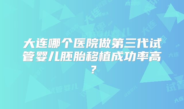 大连哪个医院做第三代试管婴儿胚胎移植成功率高？