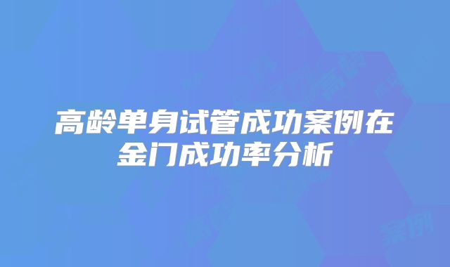 高龄单身试管成功案例在金门成功率分析