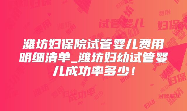 潍坊妇保院试管婴儿费用明细清单_潍坊妇幼试管婴儿成功率多少！
