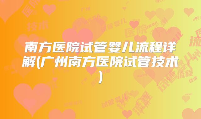 南方医院试管婴儿流程详解(广州南方医院试管技术)