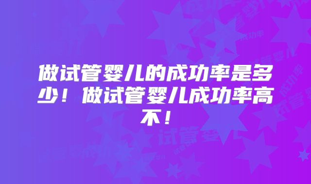 做试管婴儿的成功率是多少！做试管婴儿成功率高不！