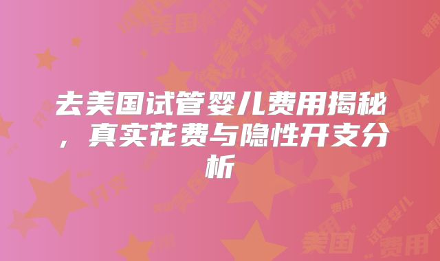 去美国试管婴儿费用揭秘，真实花费与隐性开支分析