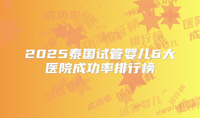 2025泰国试管婴儿6大医院成功率排行榜