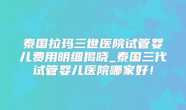 泰国拉玛三世医院试管婴儿费用明细揭晓_泰国三代试管婴儿医院哪家好!