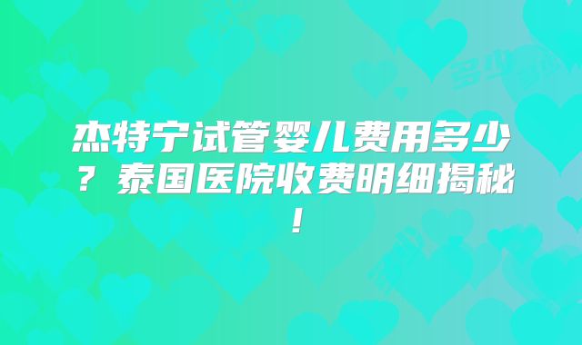 杰特宁试管婴儿费用多少？泰国医院收费明细揭秘！