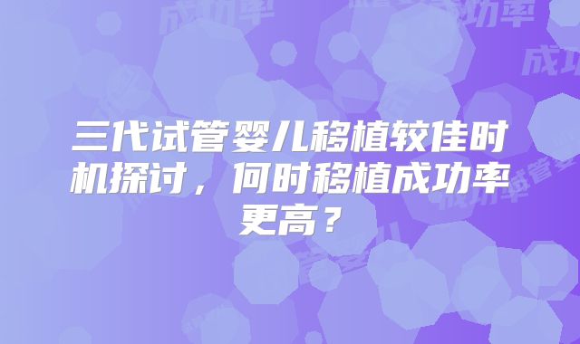 三代试管婴儿移植较佳时机探讨,何时移植成功率更高?