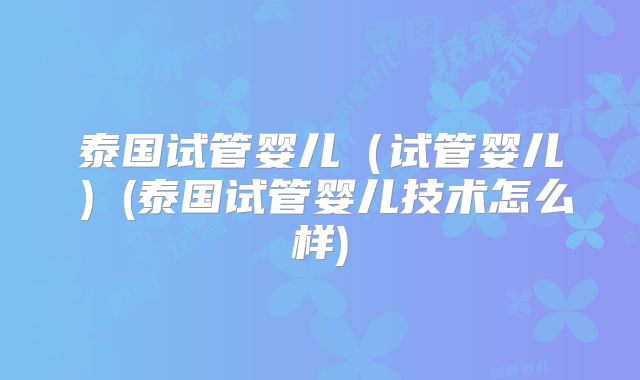 泰国试管婴儿（试管婴儿）(泰国试管婴儿技术怎么样)