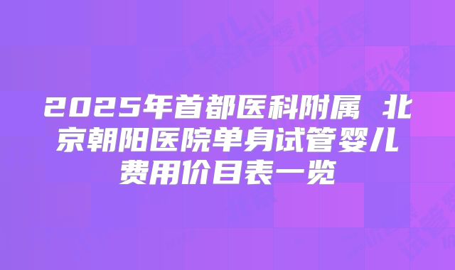 2025年首都医科附属 北京朝阳医院单身试管婴儿费用价目表一览