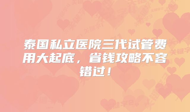 泰国私立医院三代试管费用大起底，省钱攻略不容错过！