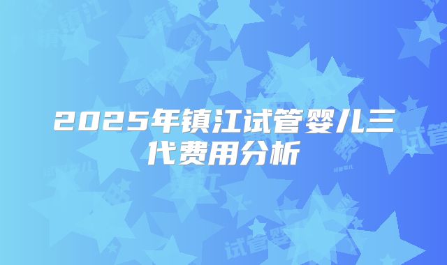 2025年镇江试管婴儿三代费用分析