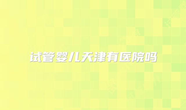 试管婴儿天津有医院吗