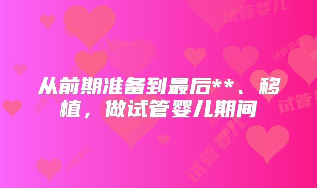从前期准备到最后**、移植，做试管婴儿期间