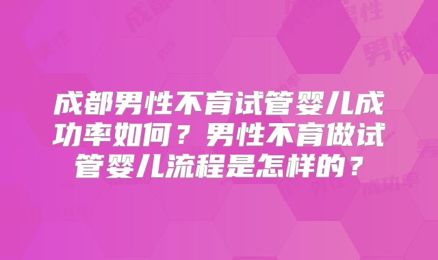 成都男性不育试管婴儿成功率如何？男性不育做试管婴儿流程是怎样的？