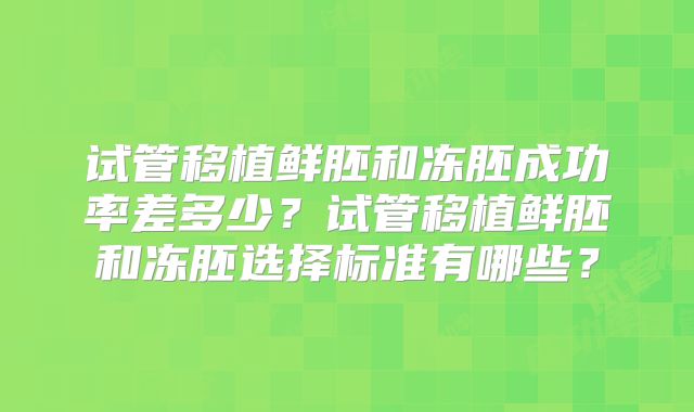 试管移植鲜胚和冻胚成功率差多少？试管移植鲜胚和冻胚选择标准有哪些？