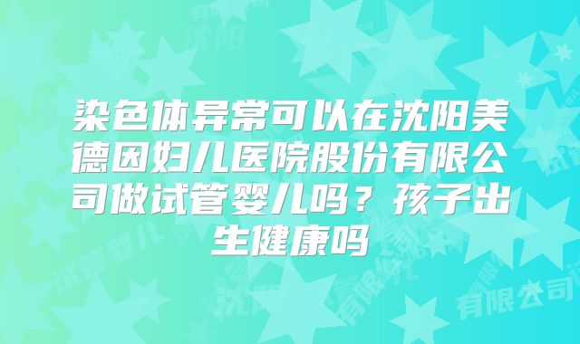 染色体异常可以在沈阳美德因妇儿医院股份有限公司做试管婴儿吗?孩子出生健康吗