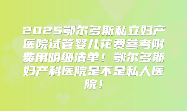 2025鄂尔多斯私立妇产医院试管婴儿花费参考附费用明细清单！鄂尔多斯妇产科医院是不是私人医院！