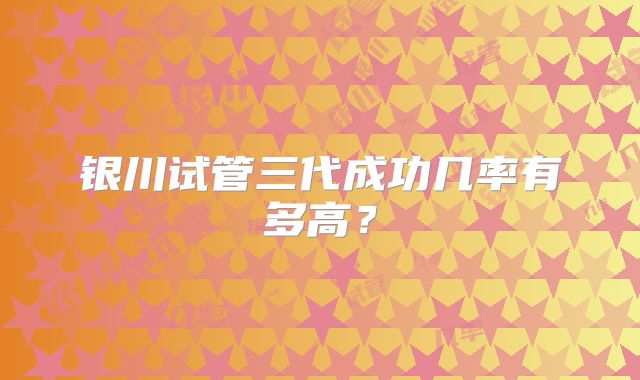 银川试管三代成功几率有多高？