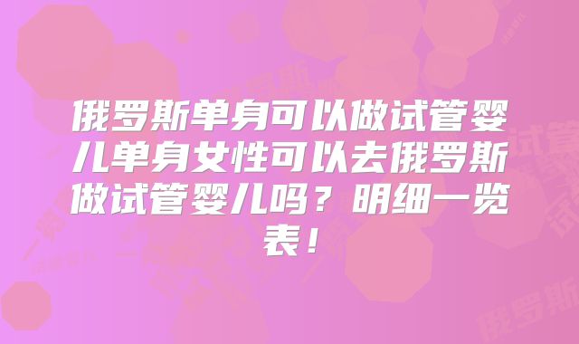 俄罗斯单身可以做试管婴儿单身女性可以去俄罗斯做试管婴儿吗？明细一览表！