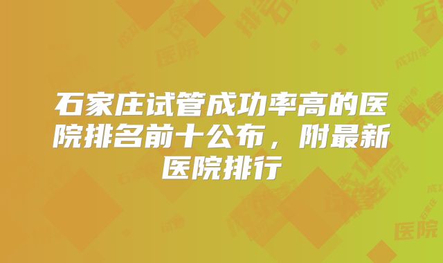 石家庄试管成功率高的医院排名前十公布，附最新医院排行