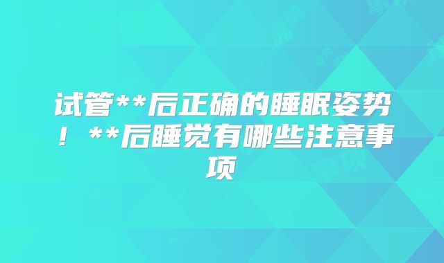 试管**后正确的睡眠姿势!**后睡觉有哪些注意事项