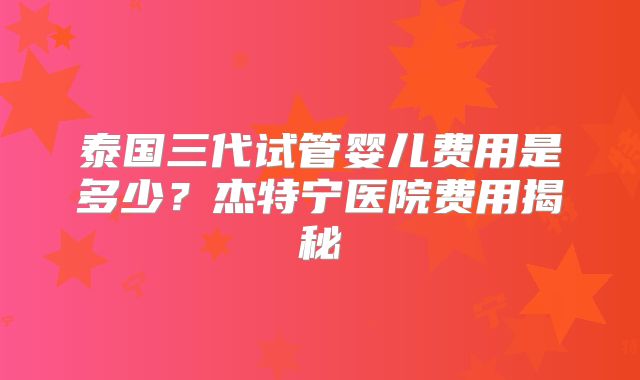 泰国三代试管婴儿费用是多少?杰特宁医院费用揭秘