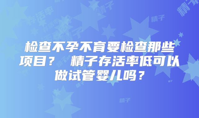 检查不孕不育要检查那些项目？ 精子存活率低可以做试管婴儿吗？