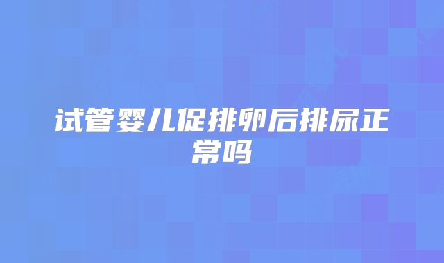 试管婴儿促排卵后排尿正常吗