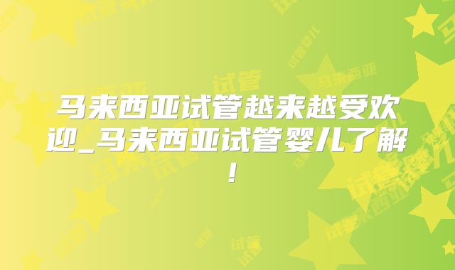 马来西亚试管越来越受欢迎_马来西亚试管婴儿了解!