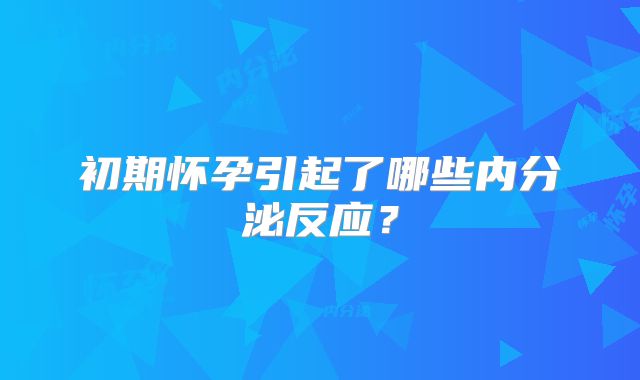 初期怀孕引起了哪些内分泌反应？