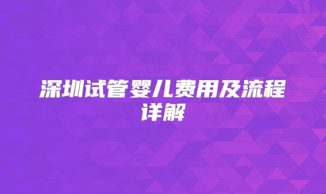 深圳试管婴儿费用及流程详解