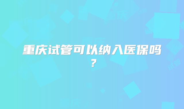 重庆试管可以纳入医保吗？