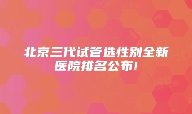 北京三代试管选性别全新医院排名公布!