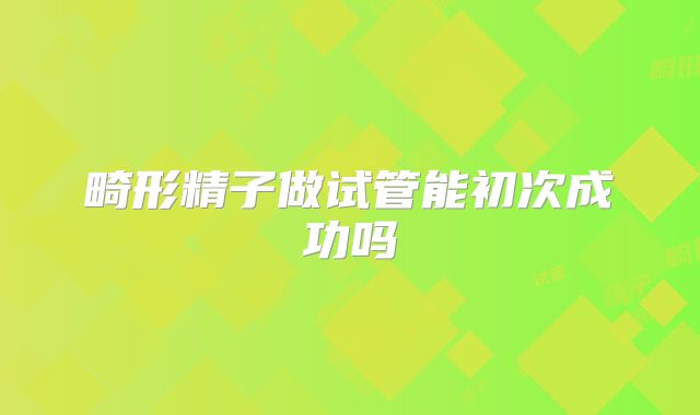 畸形精子做试管能初次成功吗