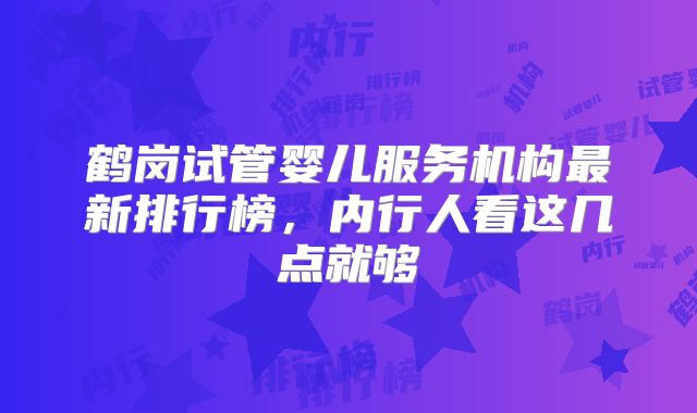 鹤岗试管婴儿服务机构最新排行榜，内行人看这几点就够