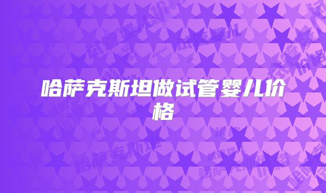 哈萨克斯坦做试管婴儿价格