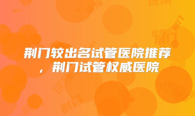 荆门较出名试管医院推荐，荆门试管权威医院