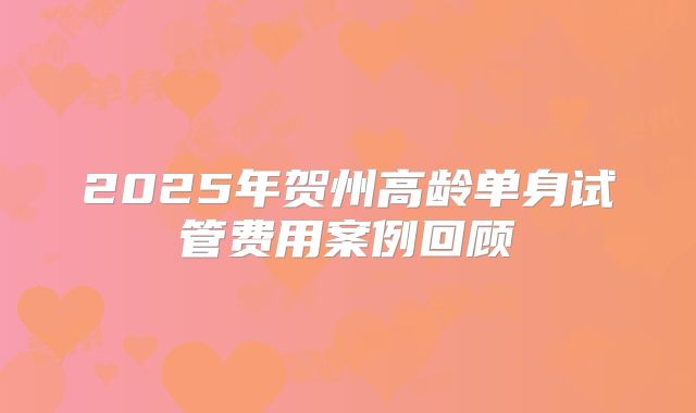 2025年贺州高龄单身试管费用案例回顾