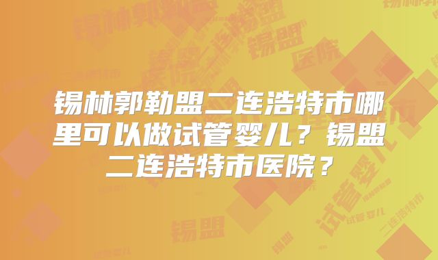 锡林郭勒盟二连浩特市哪里可以做试管婴儿？锡盟二连浩特市医院？