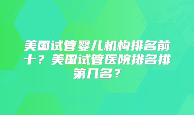 美国试管婴儿机构排名前十？美国试管医院排名排第几名？